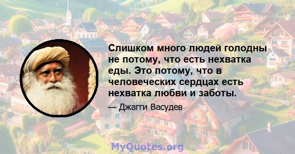 Слишком много людей голодны не потому, что есть нехватка еды. Это потому, что в человеческих сердцах есть нехватка любви и заботы.