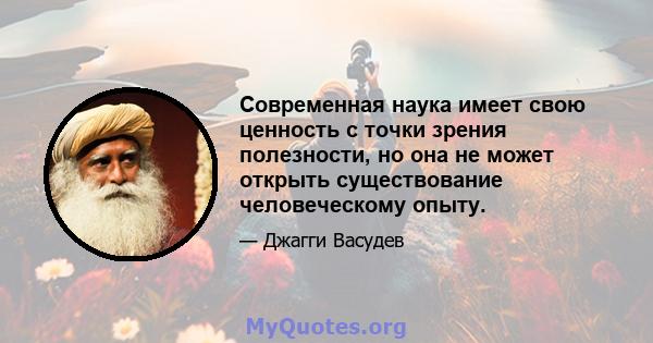 Современная наука имеет свою ценность с точки зрения полезности, но она не может открыть существование человеческому опыту.