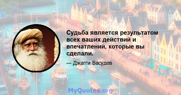 Судьба является результатом всех ваших действий и впечатлений, которые вы сделали.