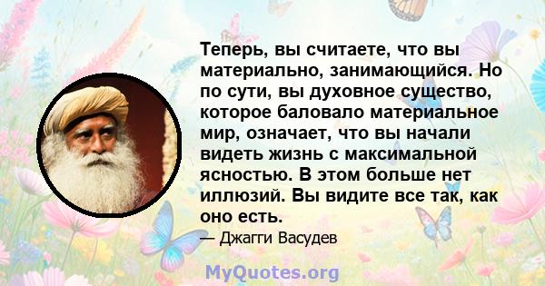 Теперь, вы считаете, что вы материально, занимающийся. Но по сути, вы духовное существо, которое баловало материальное мир, означает, что вы начали видеть жизнь с максимальной ясностью. В этом больше нет иллюзий. Вы