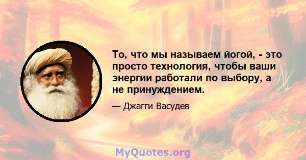 То, что мы называем йогой, - это просто технология, чтобы ваши энергии работали по выбору, а не принуждением.