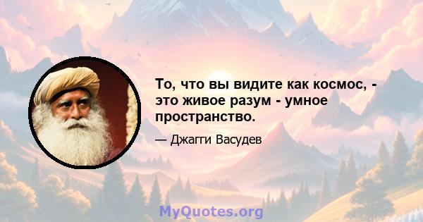 То, что вы видите как космос, - это живое разум - умное пространство.