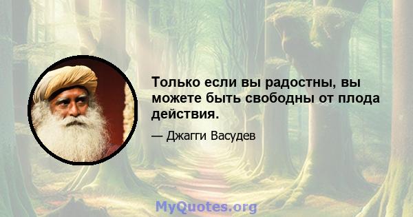 Только если вы радостны, вы можете быть свободны от плода действия.