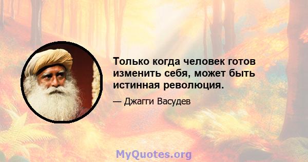 Только когда человек готов изменить себя, может быть истинная революция.