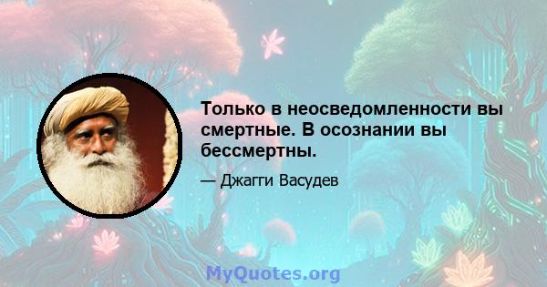 Только в неосведомленности вы смертные. В осознании вы бессмертны.