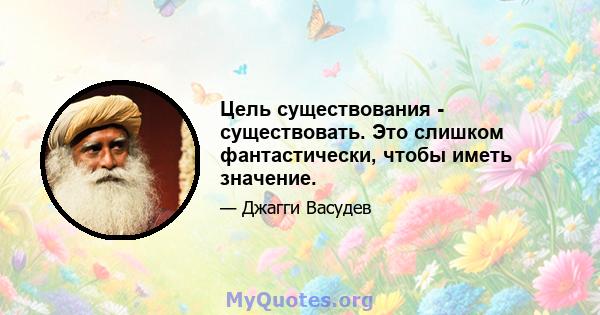 Цель существования - существовать. Это слишком фантастически, чтобы иметь значение.