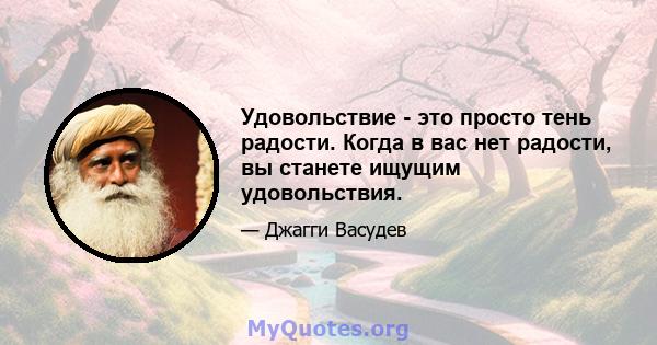 Удовольствие - это просто тень радости. Когда в вас нет радости, вы станете ищущим удовольствия.