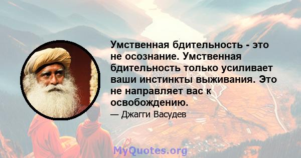 Умственная бдительность - это не осознание. Умственная бдительность только усиливает ваши инстинкты выживания. Это не направляет вас к освобождению.