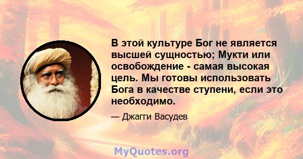 В этой культуре Бог не является высшей сущностью; Мукти или освобождение - самая высокая цель. Мы готовы использовать Бога в качестве ступени, если это необходимо.