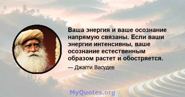 Ваша энергия и ваше осознание напрямую связаны. Если ваши энергии интенсивны, ваше осознание естественным образом растет и обостряется.