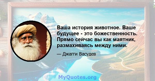 Ваша история животное. Ваше будущее - это божественность. Прямо сейчас вы как маятник, размахиваясь между ними.