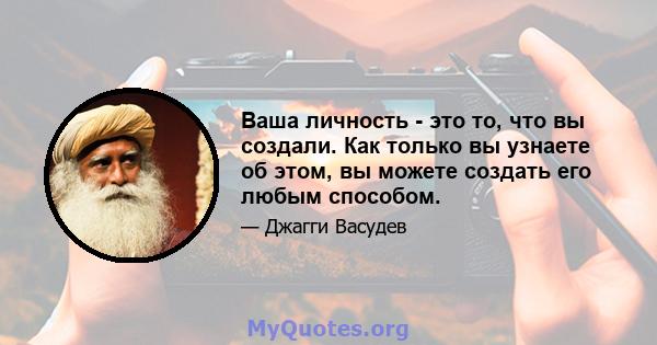 Ваша личность - это то, что вы создали. Как только вы узнаете об этом, вы можете создать его любым способом.