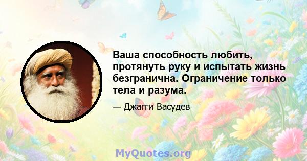 Ваша способность любить, протянуть руку и испытать жизнь безгранична. Ограничение только тела и разума.