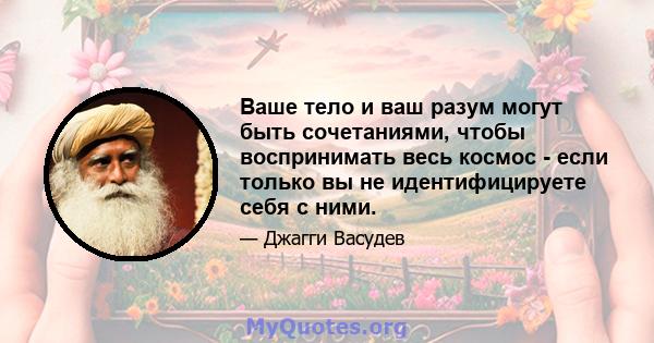 Ваше тело и ваш разум могут быть сочетаниями, чтобы воспринимать весь космос - если только вы не идентифицируете себя с ними.