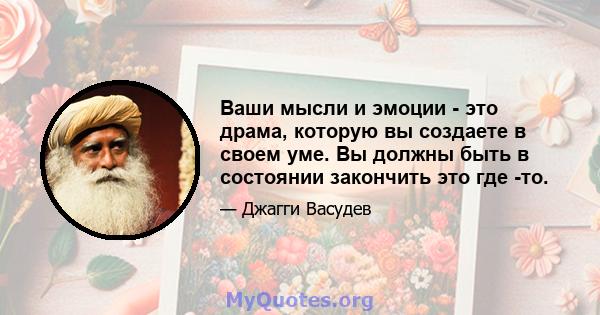 Ваши мысли и эмоции - это драма, которую вы создаете в своем уме. Вы должны быть в состоянии закончить это где -то.