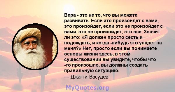 Вера - это не то, что вы можете развивать. Если это произойдет с вами, это произойдет, если это не произойдет с вами, это не произойдет, это все. Значит ли это: «Я должен просто сесть и подождать, и когда -нибудь это