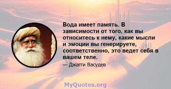 Вода имеет память. В зависимости от того, как вы относитесь к нему, какие мысли и эмоции вы генерируете, соответственно, это ведет себя в вашем теле.