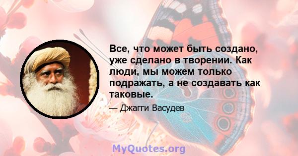 Все, что может быть создано, уже сделано в творении. Как люди, мы можем только подражать, а не создавать как таковые.