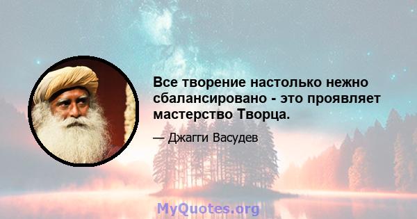 Все творение настолько нежно сбалансировано - это проявляет мастерство Творца.