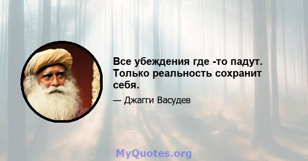 Все убеждения где -то падут. Только реальность сохранит себя.