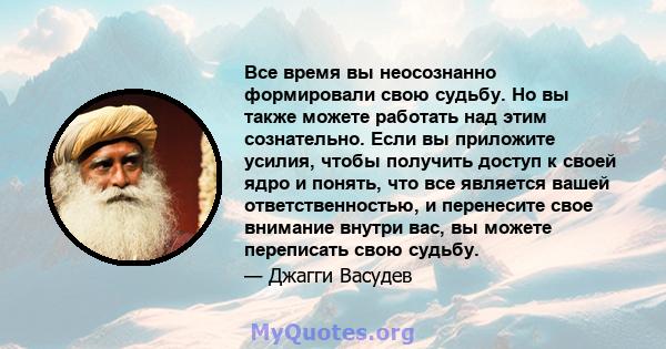 Все время вы неосознанно формировали свою судьбу. Но вы также можете работать над этим сознательно. Если вы приложите усилия, чтобы получить доступ к своей ядро ​​и понять, что все является вашей ответственностью, и