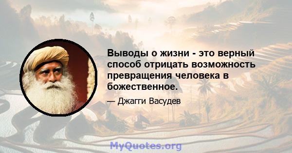 Выводы о жизни - это верный способ отрицать возможность превращения человека в божественное.