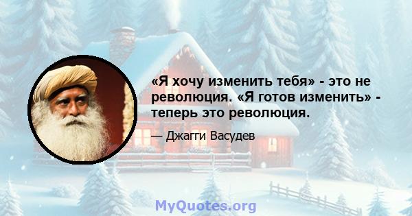 «Я хочу изменить тебя» - это не революция. «Я готов изменить» - теперь это революция.