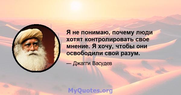 Я не понимаю, почему люди хотят контролировать свое мнение. Я хочу, чтобы они освободили свой разум.