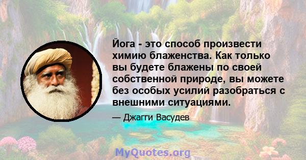 Йога - это способ произвести химию блаженства. Как только вы будете блажены по своей собственной природе, вы можете без особых усилий разобраться с внешними ситуациями.