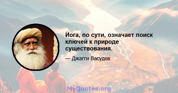 Йога, по сути, означает поиск ключей к природе существования.