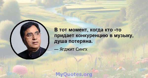 В тот момент, когда кто -то придает конкуренцию в музыку, душа потеряна.