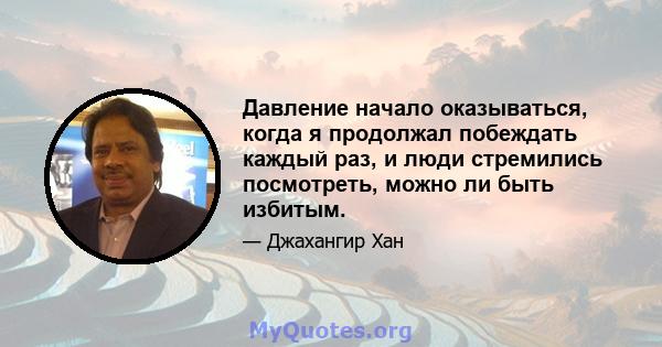 Давление начало оказываться, когда я продолжал побеждать каждый раз, и люди стремились посмотреть, можно ли быть избитым.