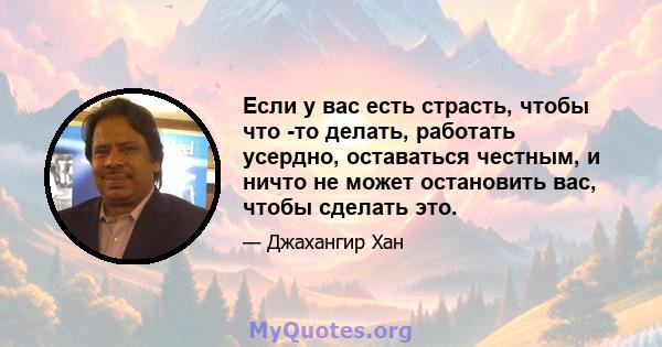 Если у вас есть страсть, чтобы что -то делать, работать усердно, оставаться честным, и ничто не может остановить вас, чтобы сделать это.