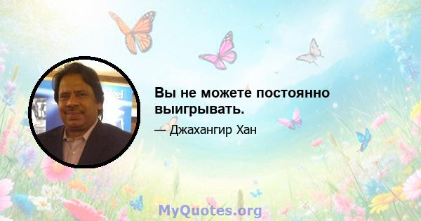 Вы не можете постоянно выигрывать.