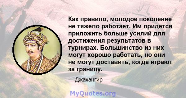 Как правило, молодое поколение не тяжело работает. Им придется приложить больше усилий для достижения результатов в турнирах. Большинство из них могут хорошо работать, но они не могут доставить, когда играют за границу.