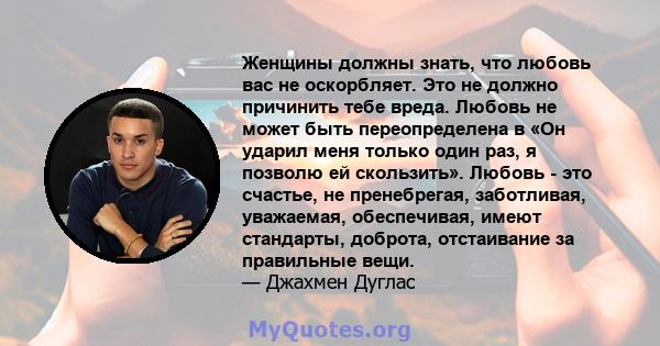 Женщины должны знать, что любовь вас не оскорбляет. Это не должно причинить тебе вреда. Любовь не может быть переопределена в «Он ударил меня только один раз, я позволю ей скользить». Любовь - это счастье, не