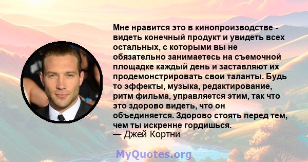 Мне нравится это в кинопроизводстве - видеть конечный продукт и увидеть всех остальных, с которыми вы не обязательно занимаетесь на съемочной площадке каждый день и заставляют их продемонстрировать свои таланты. Будь то 