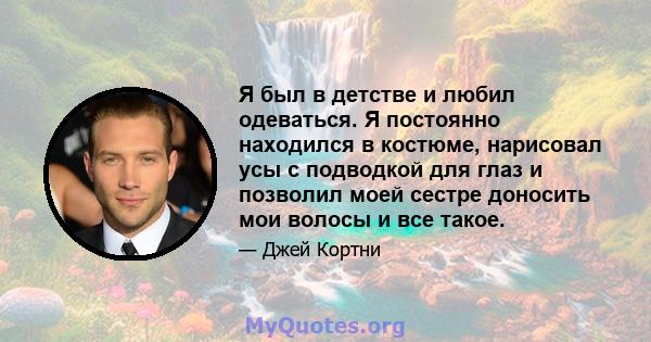 Я был в детстве и любил одеваться. Я постоянно находился в костюме, нарисовал усы с подводкой для глаз и позволил моей сестре доносить мои волосы и все такое.