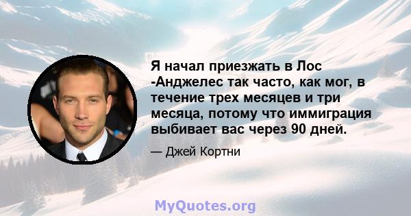 Я начал приезжать в Лос -Анджелес так часто, как мог, в течение трех месяцев и три месяца, потому что иммиграция выбивает вас через 90 дней.