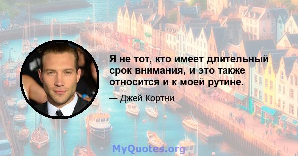 Я не тот, кто имеет длительный срок внимания, и это также относится и к моей рутине.