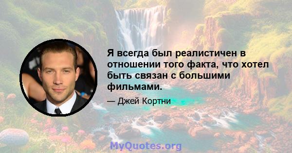 Я всегда был реалистичен в отношении того факта, что хотел быть связан с большими фильмами.