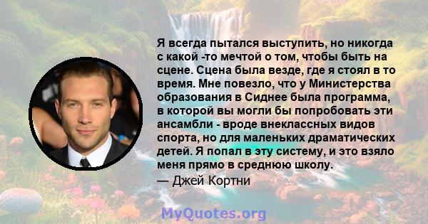 Я всегда пытался выступить, но никогда с какой -то мечтой о том, чтобы быть на сцене. Сцена была везде, где я стоял в то время. Мне повезло, что у Министерства образования в Сиднее была программа, в которой вы могли бы