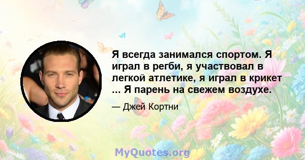 Я всегда занимался спортом. Я играл в регби, я участвовал в легкой атлетике, я играл в крикет ... Я парень на свежем воздухе.