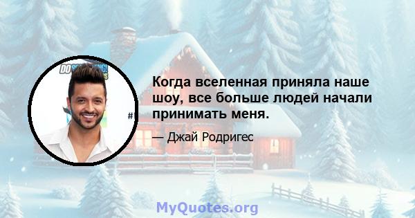 Когда вселенная приняла наше шоу, все больше людей начали принимать меня.