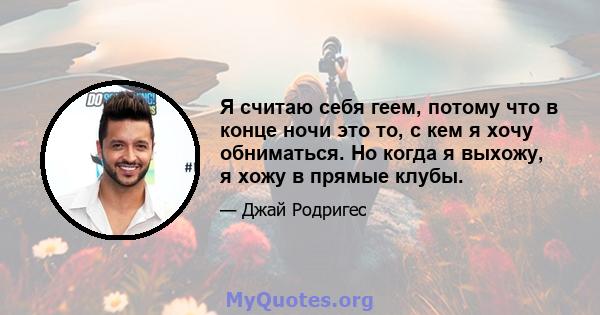 Я считаю себя геем, потому что в конце ночи это то, с кем я хочу обниматься. Но когда я выхожу, я хожу в прямые клубы.