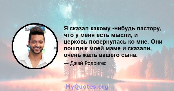 Я сказал какому -нибудь пастору, что у меня есть мысли, и церковь повернулась ко мне. Они пошли к моей маме и сказали, очень жаль вашего сына.