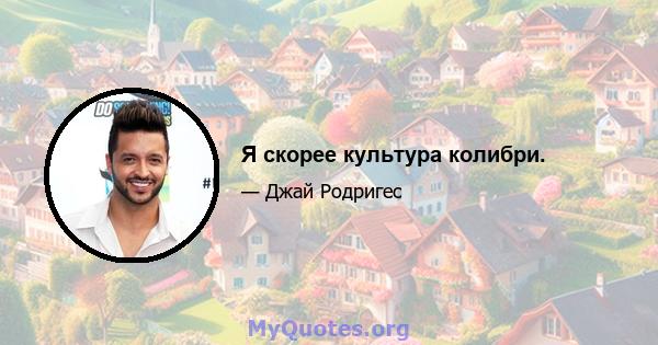 Я скорее культура колибри.