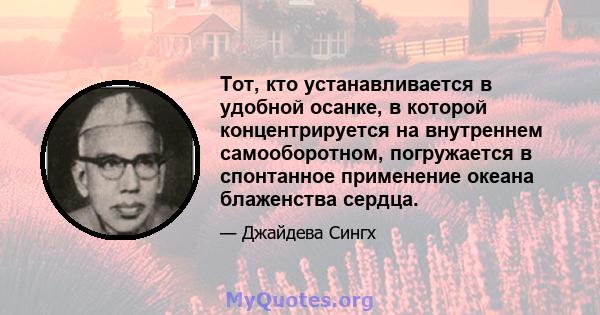 Тот, кто устанавливается в удобной осанке, в которой концентрируется на внутреннем самооборотном, погружается в спонтанное применение океана блаженства сердца.