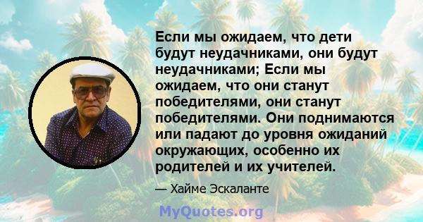 Если мы ожидаем, что дети будут неудачниками, они будут неудачниками; Если мы ожидаем, что они станут победителями, они станут победителями. Они поднимаются или падают до уровня ожиданий окружающих, особенно их