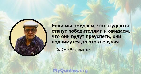 Если мы ожидаем, что студенты станут победителями и ожидаем, что они будут преуспеть, они поднимутся до этого случая.